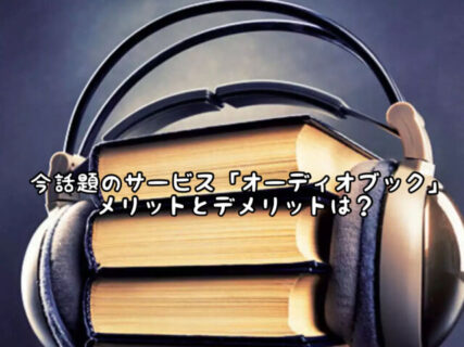 【アプリ】あなたは使ってる？話題の”オーディオブック”メリットとデメリットは？