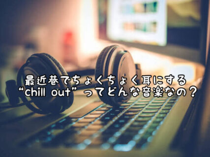 【トレンド】”Chill Out”ってジャンルの音楽はどんなのを指すのか知ってる？