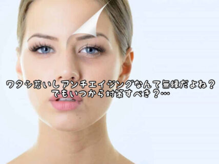 【メンテナンス】まだまだ若い私には”アンチエイジングケア”なんて無縁だよね？…でもいつから始めるべき？