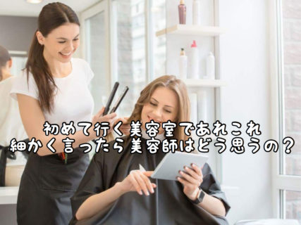 【ドキドキ】初めて行く美容室であれこれ細かく注文したら美容師さんから嫌がられる？